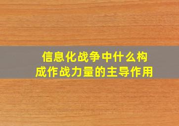 信息化战争中什么构成作战力量的主导作用