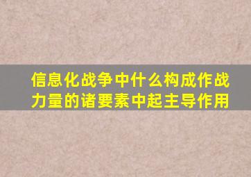 信息化战争中什么构成作战力量的诸要素中起主导作用