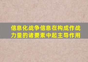 信息化战争信息在构成作战力量的诸要素中起主导作用