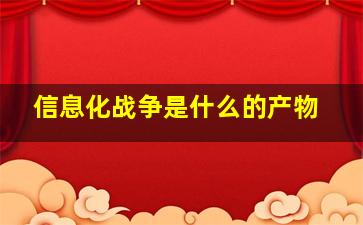 信息化战争是什么的产物