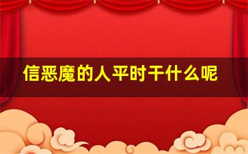 信恶魔的人平时干什么呢