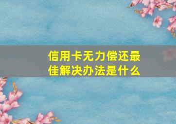 信用卡无力偿还最佳解决办法是什么