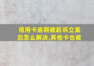 信用卡逾期被起诉立案后怎么解决,其他卡也被