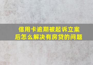 信用卡逾期被起诉立案后怎么解决有房贷的问题