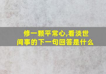 修一颗平常心,看淡世间事的下一句回答是什么