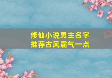 修仙小说男主名字推荐古风霸气一点