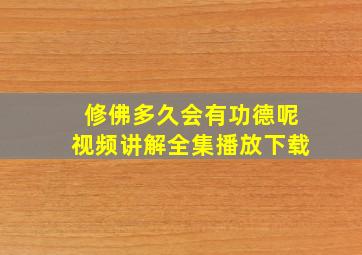 修佛多久会有功德呢视频讲解全集播放下载