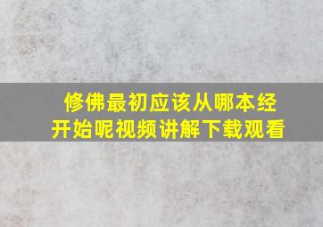 修佛最初应该从哪本经开始呢视频讲解下载观看