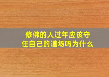 修佛的人过年应该守住自己的道场吗为什么