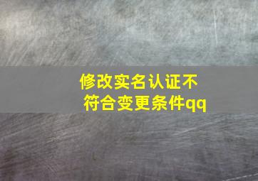 修改实名认证不符合变更条件qq