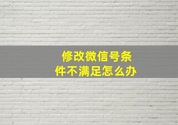 修改微信号条件不满足怎么办