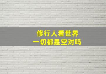 修行人看世界一切都是空对吗