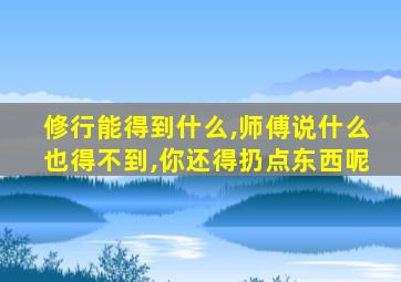 修行能得到什么,师傅说什么也得不到,你还得扔点东西呢