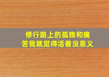 修行路上的孤独和痛苦我就觉得活着没意义