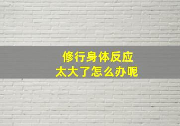 修行身体反应太大了怎么办呢