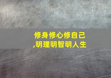 修身修心修自己,明理明智明人生