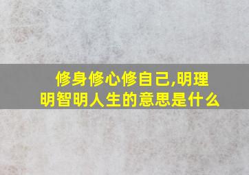 修身修心修自己,明理明智明人生的意思是什么