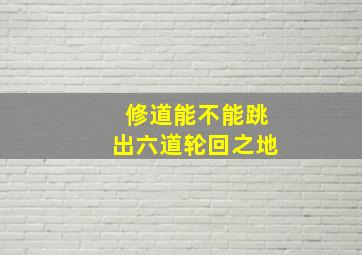 修道能不能跳出六道轮回之地