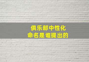 俱乐部中性化命名是谁提出的