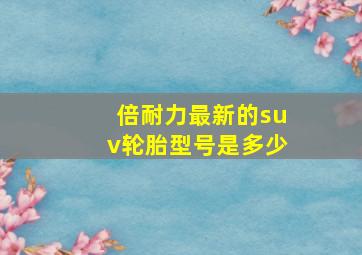 倍耐力最新的suv轮胎型号是多少