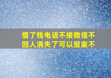 借了钱电话不接微信不回人消失了可以报案不