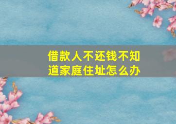 借款人不还钱不知道家庭住址怎么办