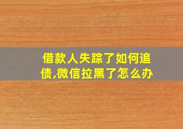 借款人失踪了如何追债,微信拉黑了怎么办