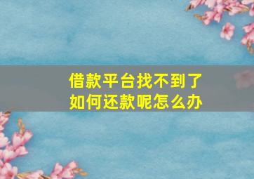 借款平台找不到了如何还款呢怎么办