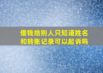 借钱给别人只知道姓名和转账记录可以起诉吗