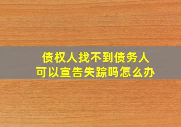 债权人找不到债务人可以宣告失踪吗怎么办