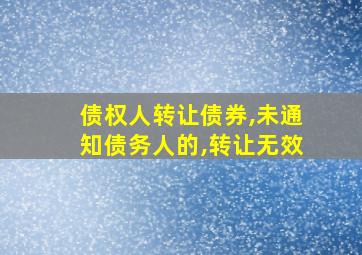 债权人转让债券,未通知债务人的,转让无效