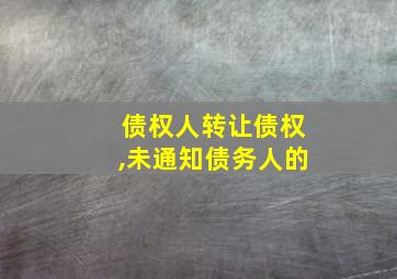 债权人转让债权,未通知债务人的