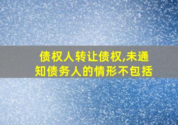 债权人转让债权,未通知债务人的情形不包括