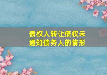 债权人转让债权未通知债务人的情形