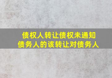 债权人转让债权未通知债务人的该转让对债务人