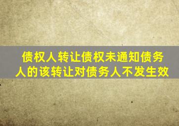 债权人转让债权未通知债务人的该转让对债务人不发生效