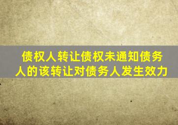 债权人转让债权未通知债务人的该转让对债务人发生效力