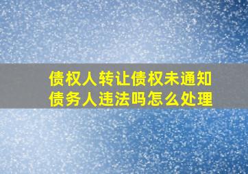 债权人转让债权未通知债务人违法吗怎么处理