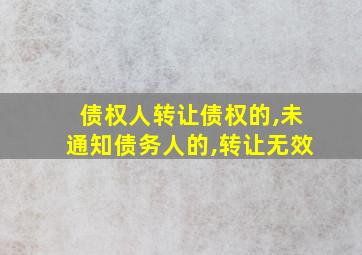 债权人转让债权的,未通知债务人的,转让无效