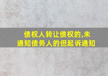 债权人转让债权的,未通知债务人的但起诉通知