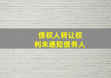 债权人转让权利未通知债务人