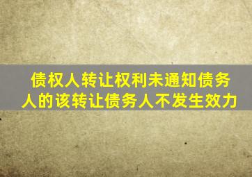 债权人转让权利未通知债务人的该转让债务人不发生效力