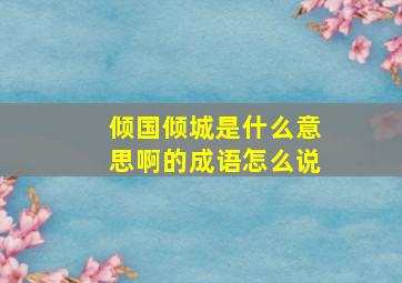 倾国倾城是什么意思啊的成语怎么说