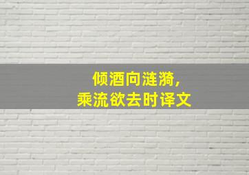 倾酒向涟漪,乘流欲去时译文