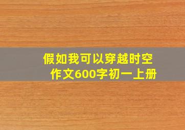 假如我可以穿越时空作文600字初一上册