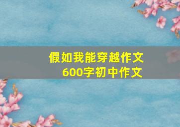 假如我能穿越作文600字初中作文