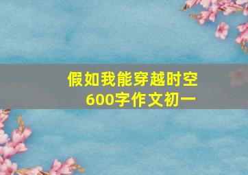 假如我能穿越时空600字作文初一