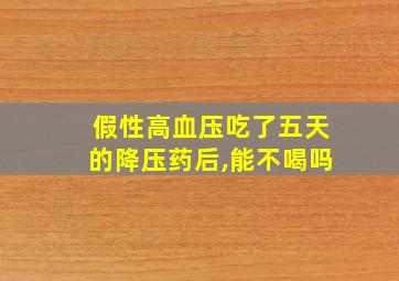 假性高血压吃了五天的降压药后,能不喝吗