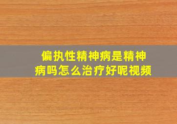 偏执性精神病是精神病吗怎么治疗好呢视频