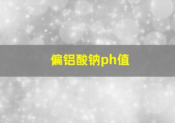 偏铝酸钠ph值